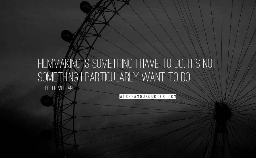 Peter Mullan Quotes: Filmmaking is something I have to do. It's not something I particularly want to do.