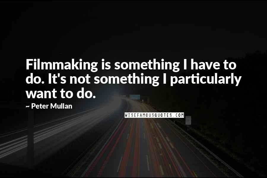 Peter Mullan Quotes: Filmmaking is something I have to do. It's not something I particularly want to do.