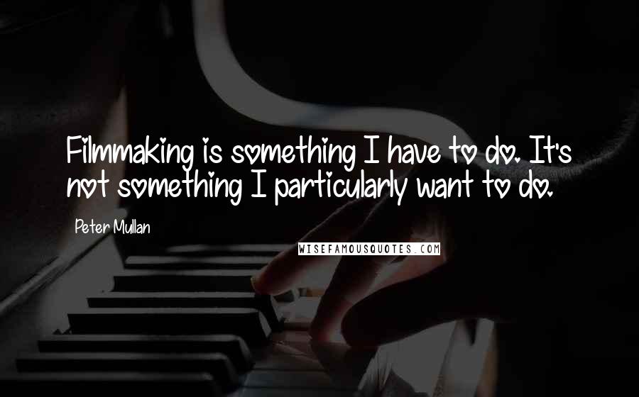 Peter Mullan Quotes: Filmmaking is something I have to do. It's not something I particularly want to do.