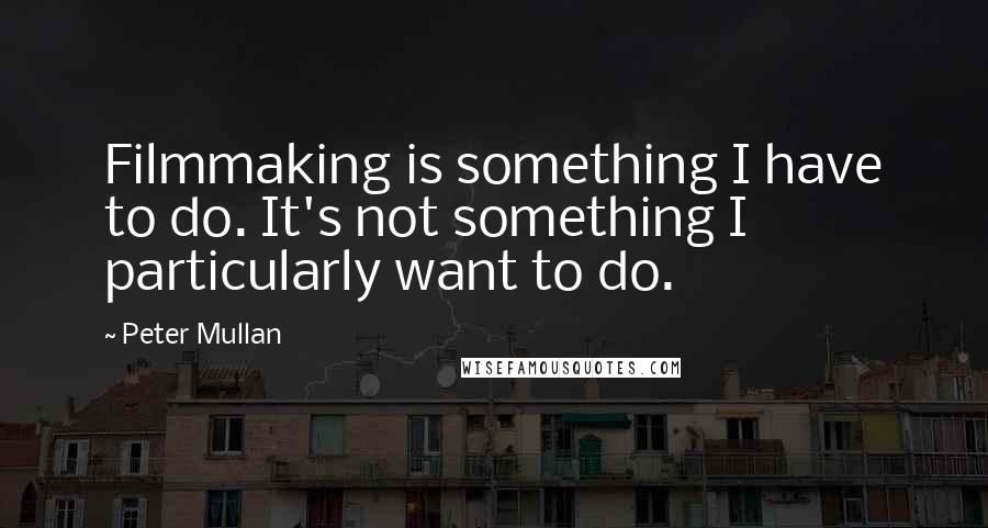 Peter Mullan Quotes: Filmmaking is something I have to do. It's not something I particularly want to do.