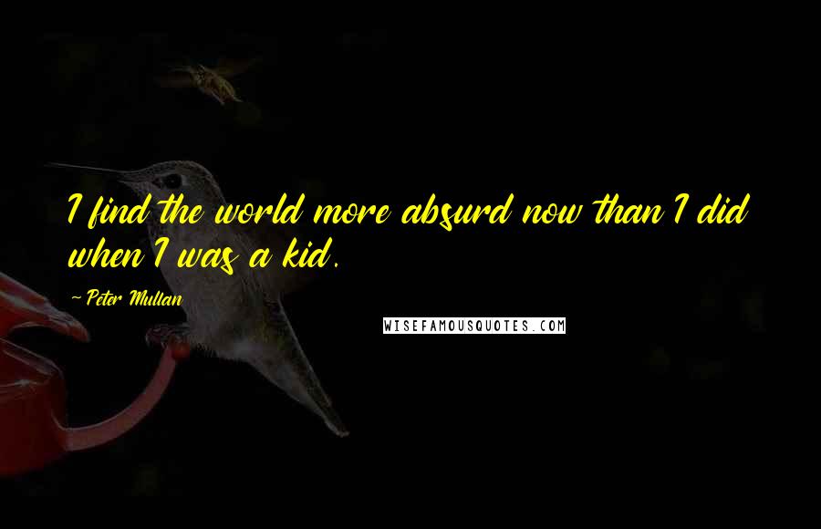 Peter Mullan Quotes: I find the world more absurd now than I did when I was a kid.