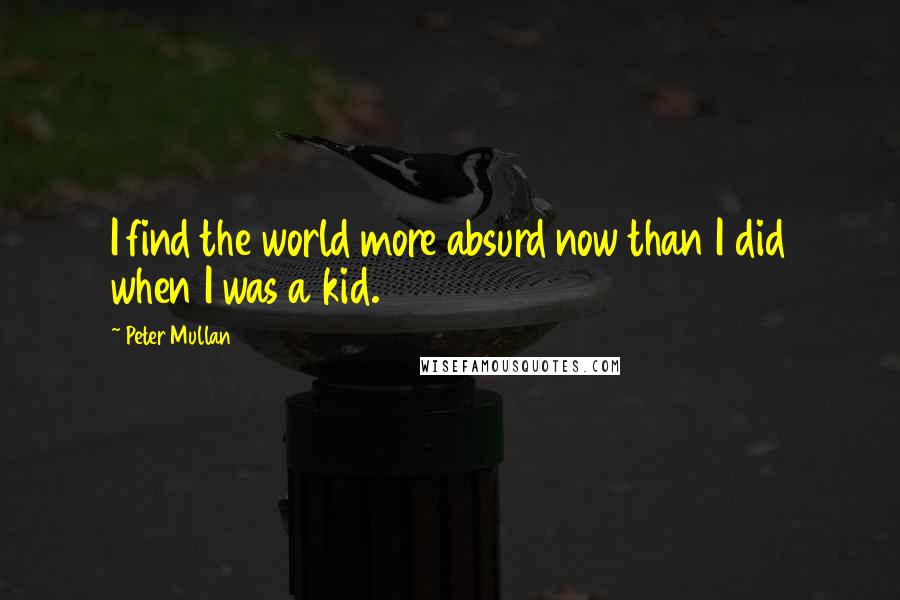 Peter Mullan Quotes: I find the world more absurd now than I did when I was a kid.