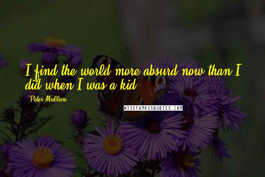 Peter Mullan Quotes: I find the world more absurd now than I did when I was a kid.