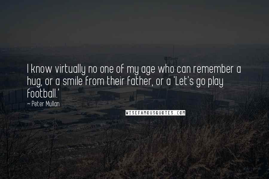 Peter Mullan Quotes: I know virtually no one of my age who can remember a hug, or a smile from their father, or a 'Let's go play football.'