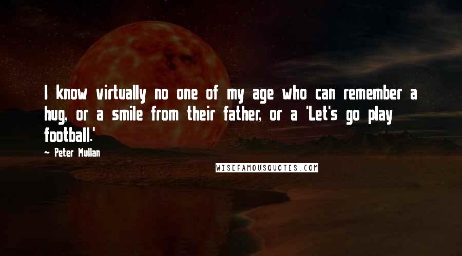 Peter Mullan Quotes: I know virtually no one of my age who can remember a hug, or a smile from their father, or a 'Let's go play football.'