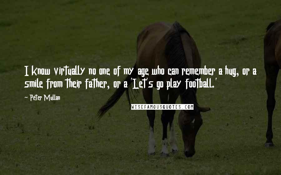 Peter Mullan Quotes: I know virtually no one of my age who can remember a hug, or a smile from their father, or a 'Let's go play football.'