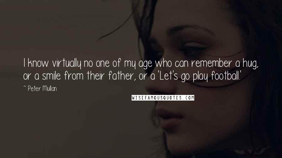 Peter Mullan Quotes: I know virtually no one of my age who can remember a hug, or a smile from their father, or a 'Let's go play football.'