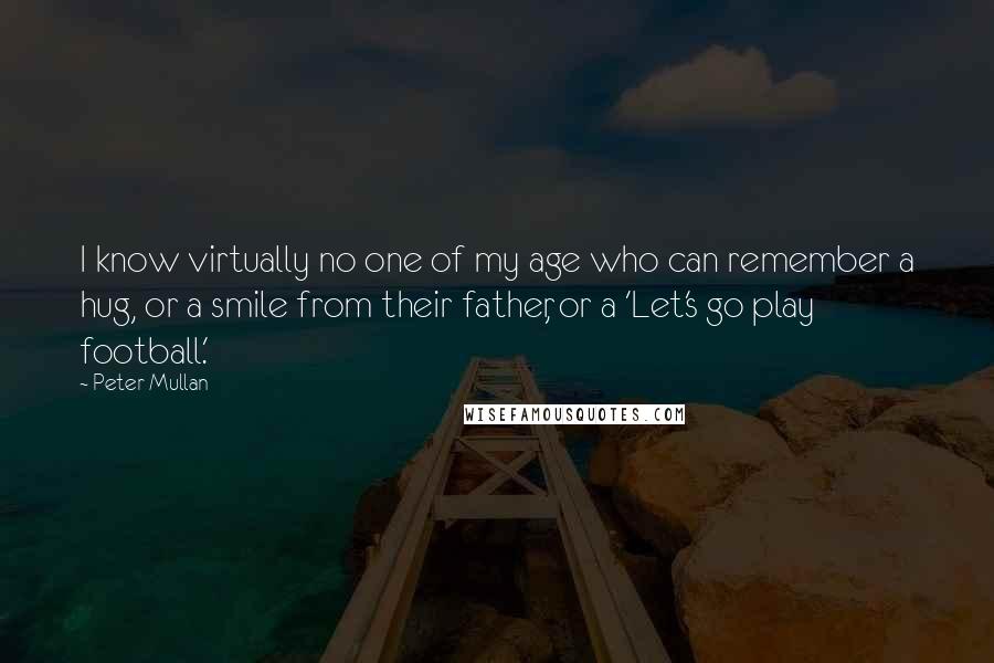 Peter Mullan Quotes: I know virtually no one of my age who can remember a hug, or a smile from their father, or a 'Let's go play football.'