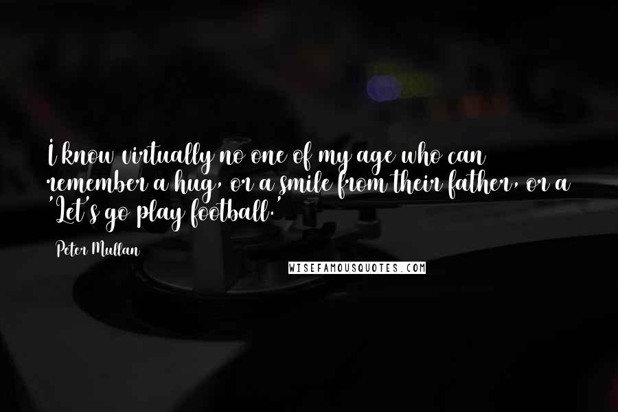 Peter Mullan Quotes: I know virtually no one of my age who can remember a hug, or a smile from their father, or a 'Let's go play football.'