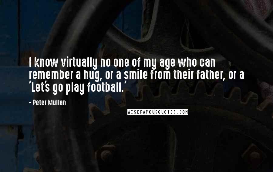 Peter Mullan Quotes: I know virtually no one of my age who can remember a hug, or a smile from their father, or a 'Let's go play football.'