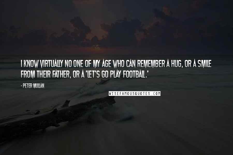 Peter Mullan Quotes: I know virtually no one of my age who can remember a hug, or a smile from their father, or a 'Let's go play football.'