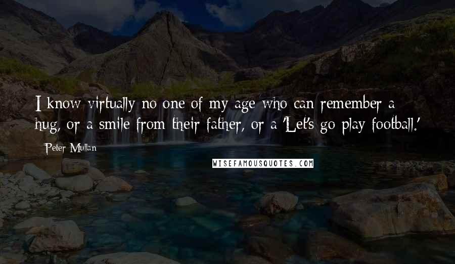 Peter Mullan Quotes: I know virtually no one of my age who can remember a hug, or a smile from their father, or a 'Let's go play football.'