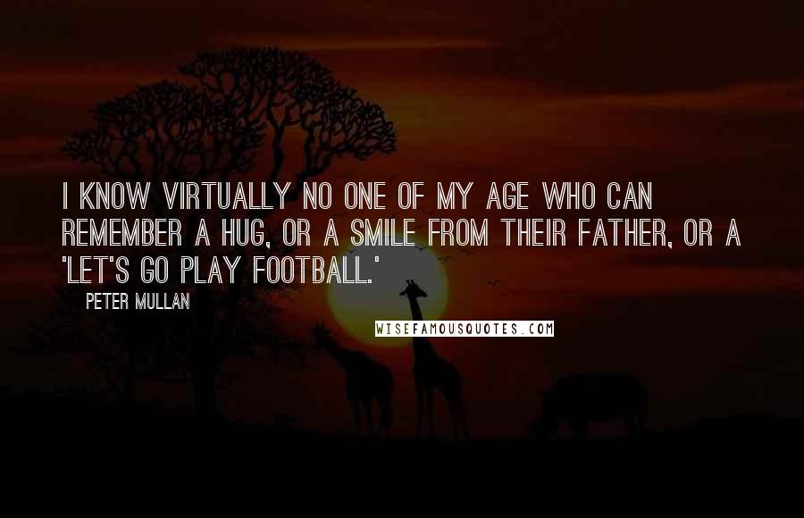 Peter Mullan Quotes: I know virtually no one of my age who can remember a hug, or a smile from their father, or a 'Let's go play football.'