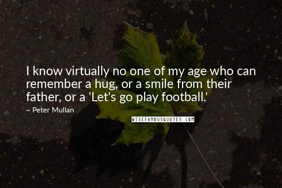 Peter Mullan Quotes: I know virtually no one of my age who can remember a hug, or a smile from their father, or a 'Let's go play football.'