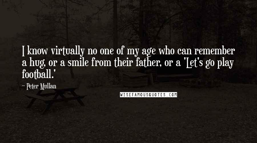 Peter Mullan Quotes: I know virtually no one of my age who can remember a hug, or a smile from their father, or a 'Let's go play football.'