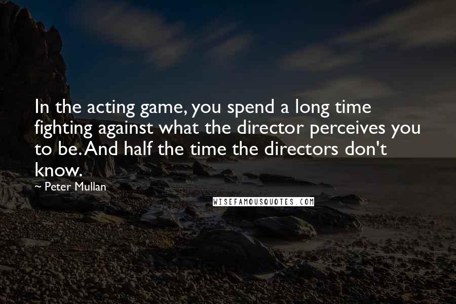 Peter Mullan Quotes: In the acting game, you spend a long time fighting against what the director perceives you to be. And half the time the directors don't know.