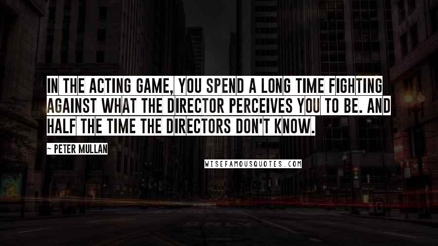 Peter Mullan Quotes: In the acting game, you spend a long time fighting against what the director perceives you to be. And half the time the directors don't know.