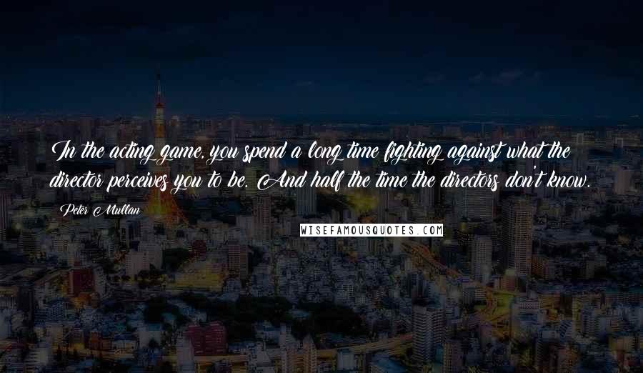 Peter Mullan Quotes: In the acting game, you spend a long time fighting against what the director perceives you to be. And half the time the directors don't know.