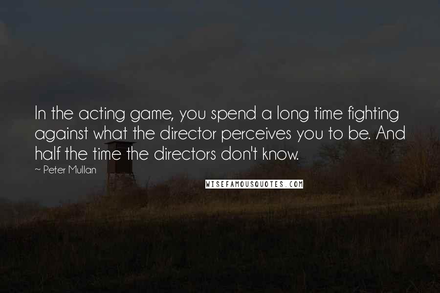 Peter Mullan Quotes: In the acting game, you spend a long time fighting against what the director perceives you to be. And half the time the directors don't know.