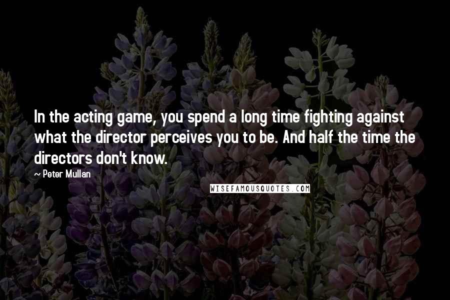 Peter Mullan Quotes: In the acting game, you spend a long time fighting against what the director perceives you to be. And half the time the directors don't know.