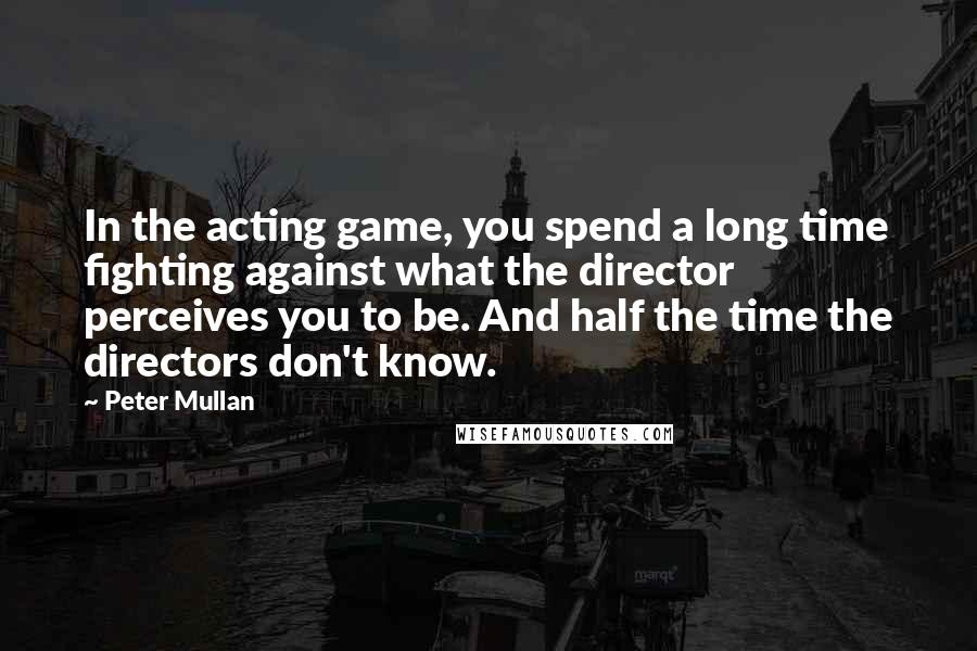 Peter Mullan Quotes: In the acting game, you spend a long time fighting against what the director perceives you to be. And half the time the directors don't know.