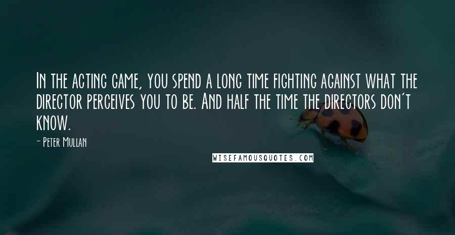 Peter Mullan Quotes: In the acting game, you spend a long time fighting against what the director perceives you to be. And half the time the directors don't know.