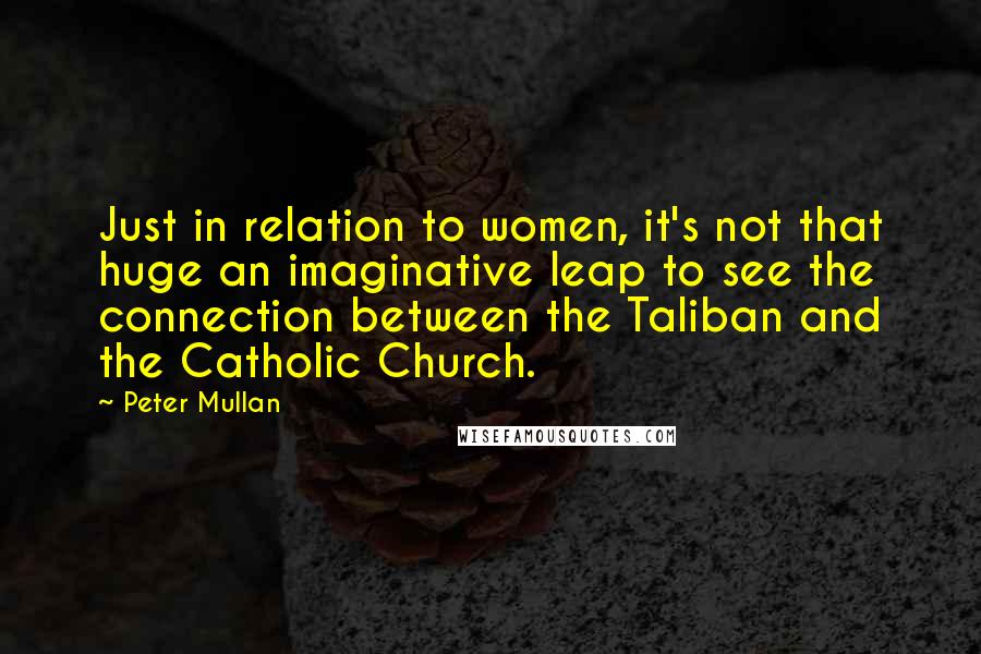 Peter Mullan Quotes: Just in relation to women, it's not that huge an imaginative leap to see the connection between the Taliban and the Catholic Church.