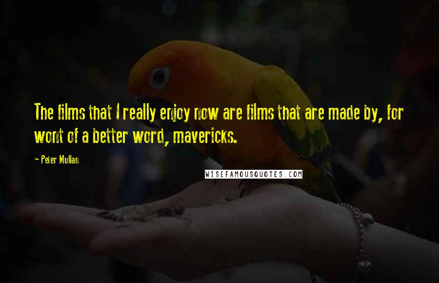 Peter Mullan Quotes: The films that I really enjoy now are films that are made by, for wont of a better word, mavericks.