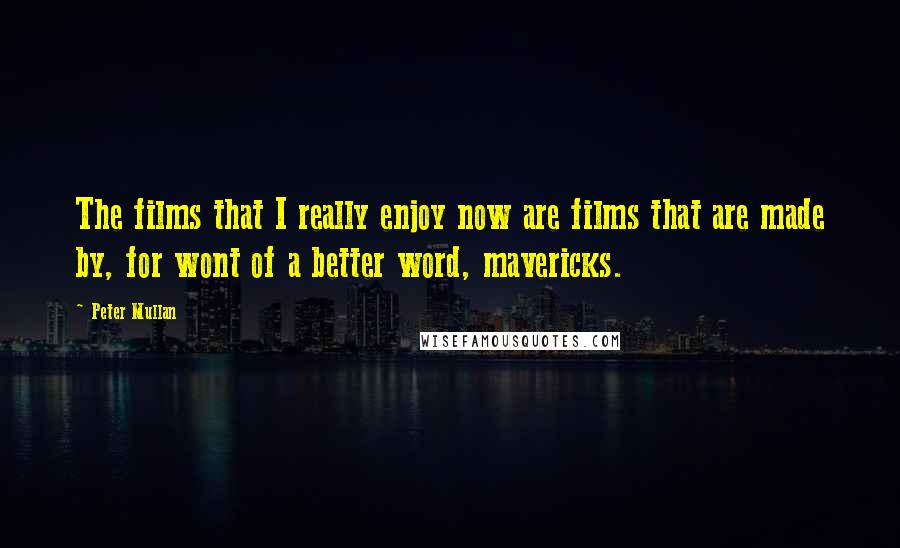 Peter Mullan Quotes: The films that I really enjoy now are films that are made by, for wont of a better word, mavericks.