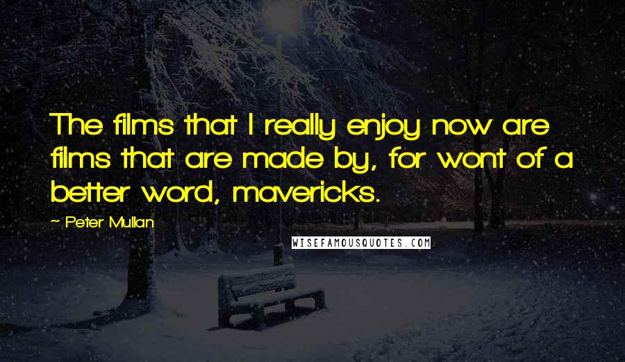 Peter Mullan Quotes: The films that I really enjoy now are films that are made by, for wont of a better word, mavericks.