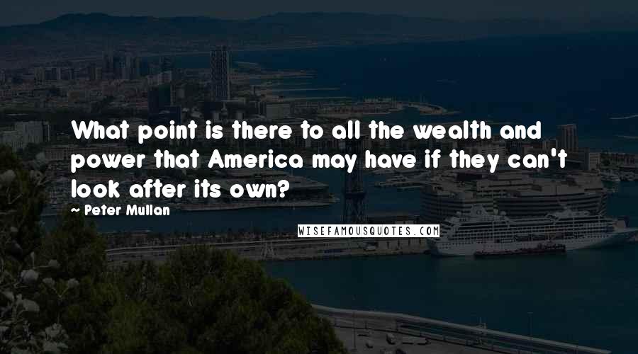Peter Mullan Quotes: What point is there to all the wealth and power that America may have if they can't look after its own?