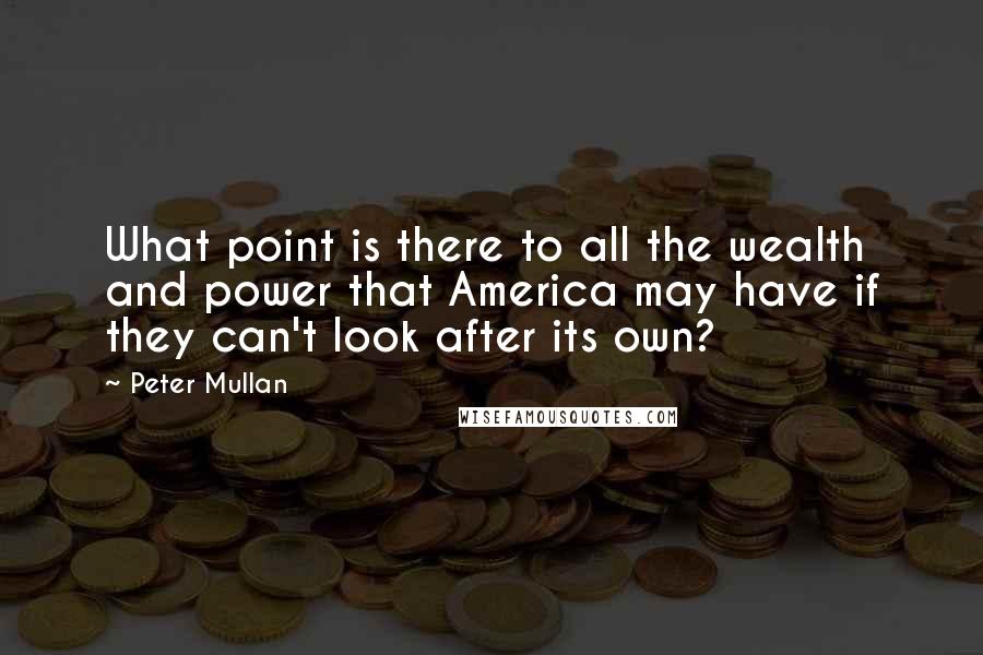 Peter Mullan Quotes: What point is there to all the wealth and power that America may have if they can't look after its own?