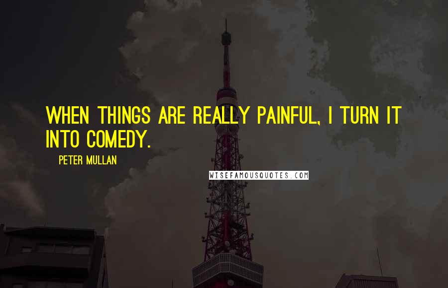 Peter Mullan Quotes: When things are really painful, I turn it into comedy.