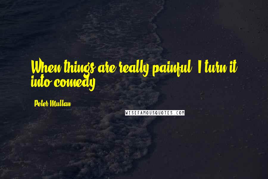 Peter Mullan Quotes: When things are really painful, I turn it into comedy.