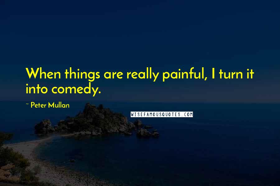 Peter Mullan Quotes: When things are really painful, I turn it into comedy.