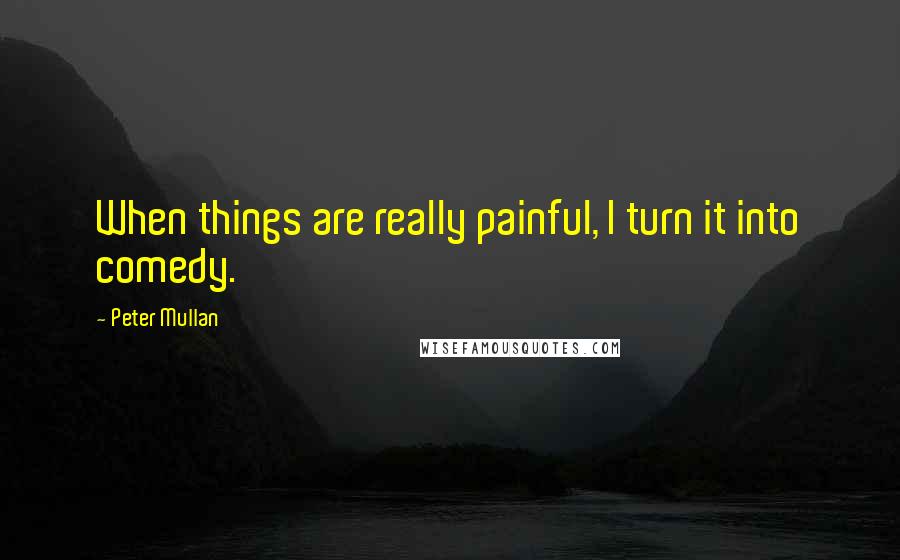 Peter Mullan Quotes: When things are really painful, I turn it into comedy.