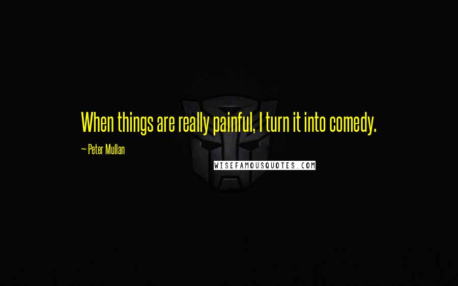 Peter Mullan Quotes: When things are really painful, I turn it into comedy.