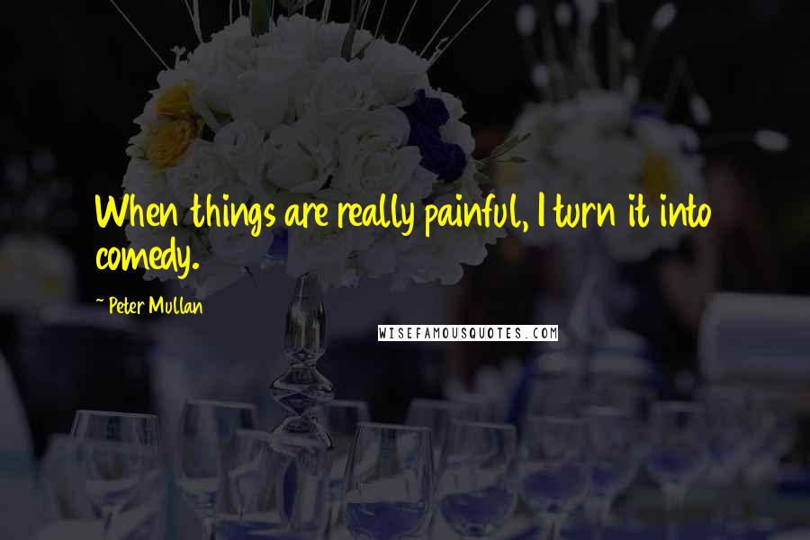 Peter Mullan Quotes: When things are really painful, I turn it into comedy.