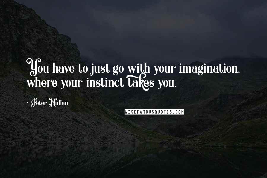 Peter Mullan Quotes: You have to just go with your imagination, where your instinct takes you.