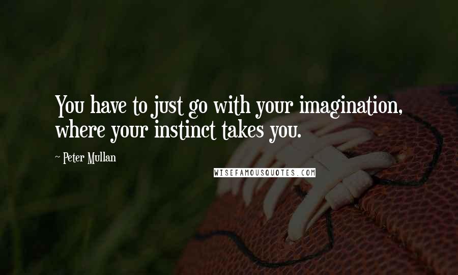 Peter Mullan Quotes: You have to just go with your imagination, where your instinct takes you.