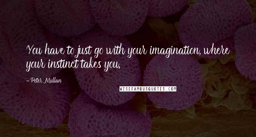 Peter Mullan Quotes: You have to just go with your imagination, where your instinct takes you.