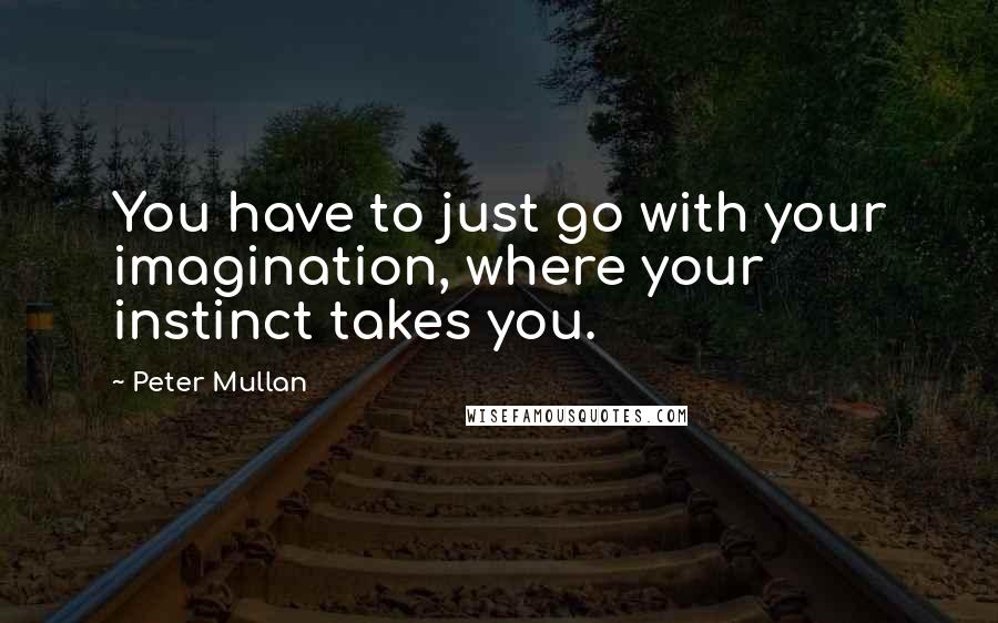 Peter Mullan Quotes: You have to just go with your imagination, where your instinct takes you.