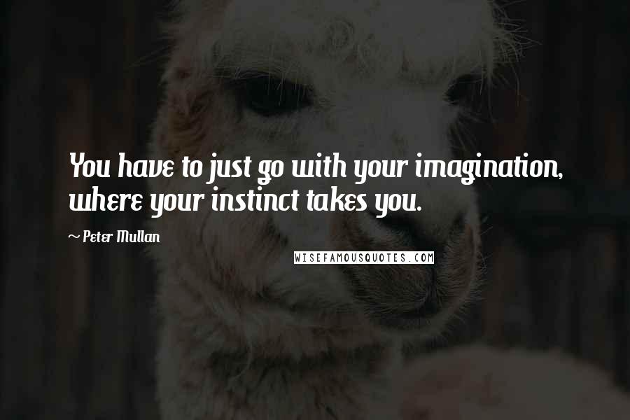 Peter Mullan Quotes: You have to just go with your imagination, where your instinct takes you.