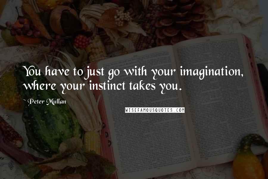 Peter Mullan Quotes: You have to just go with your imagination, where your instinct takes you.