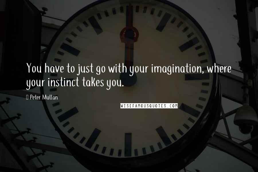 Peter Mullan Quotes: You have to just go with your imagination, where your instinct takes you.