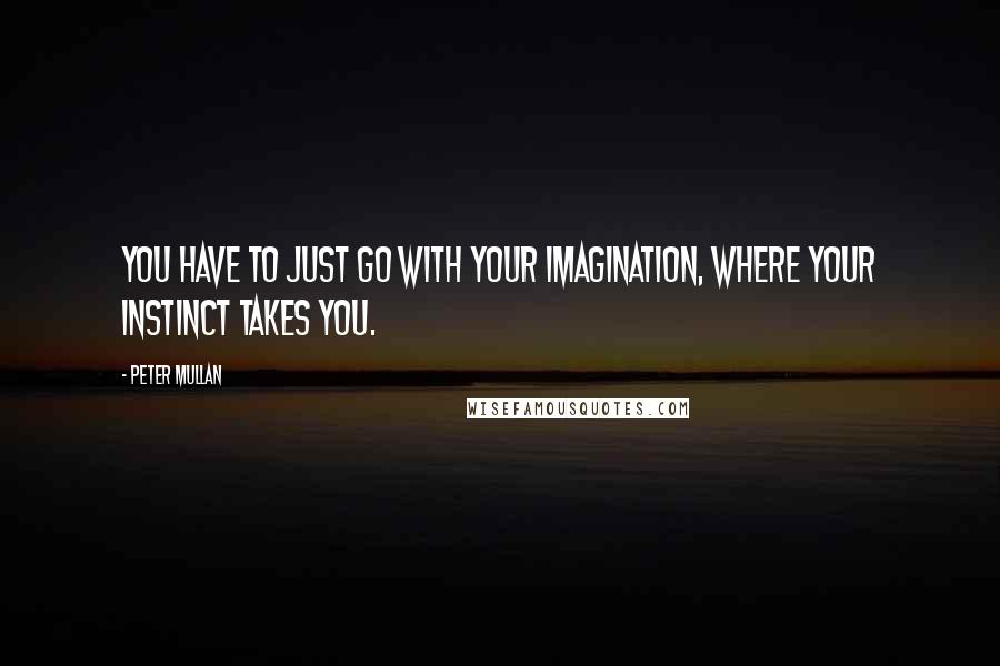 Peter Mullan Quotes: You have to just go with your imagination, where your instinct takes you.