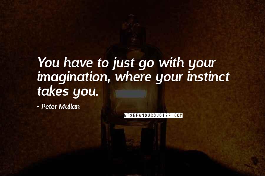 Peter Mullan Quotes: You have to just go with your imagination, where your instinct takes you.