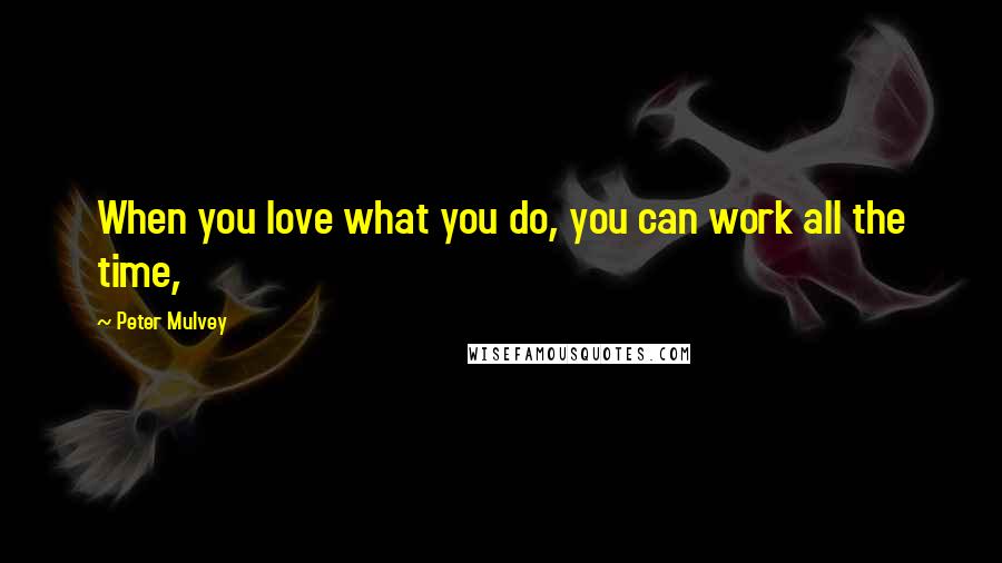 Peter Mulvey Quotes: When you love what you do, you can work all the time,