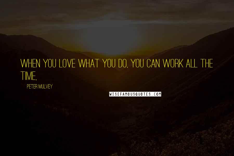 Peter Mulvey Quotes: When you love what you do, you can work all the time,