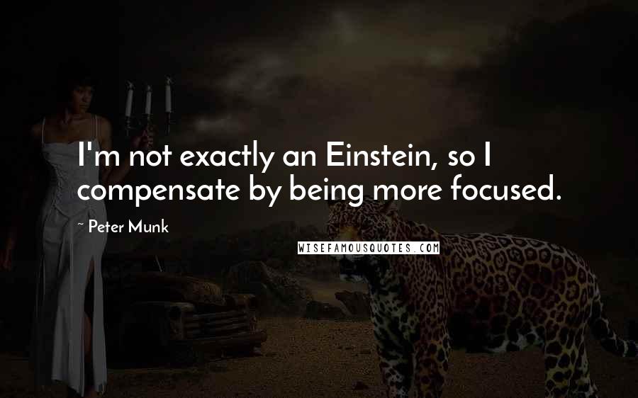 Peter Munk Quotes: I'm not exactly an Einstein, so I compensate by being more focused.